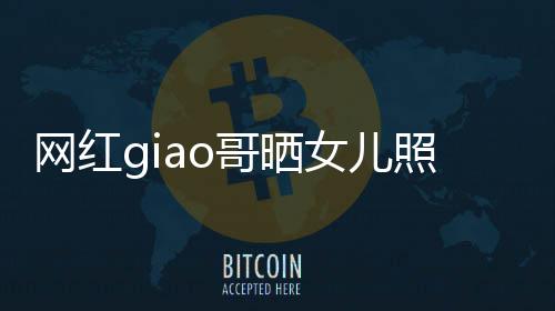 女儿当爸哥晒网红照片会护你宣布用余生保